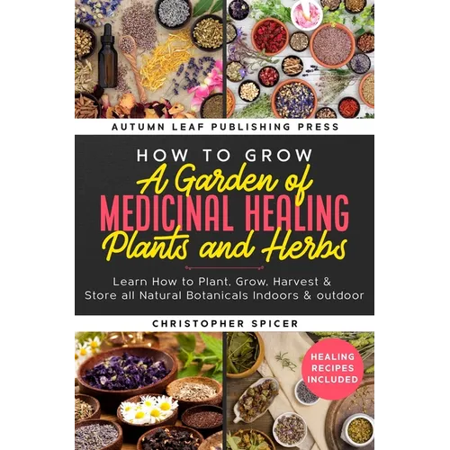 How to Grow a Garden of Medicinal Healing Plants and Herbs: Learn How to Plant, Grow, Harvest & Store all Natural Botanicals Indoors & outdoor - Paperback