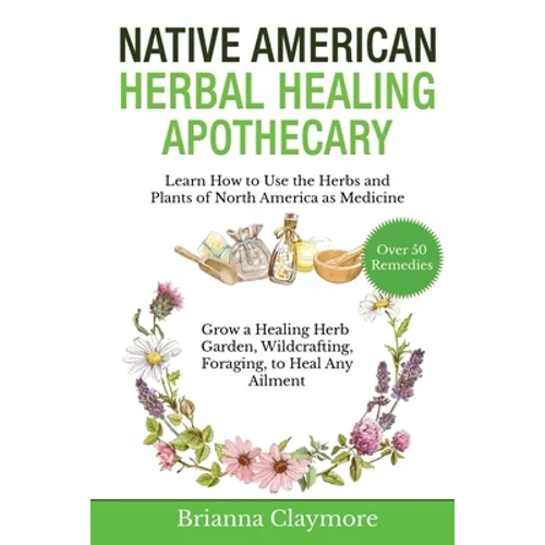 Native American Herbal Healing Apothecary: Learn How to Use the Herbs and Plants of North America as Medicine Grow a Healing Herb Garden, Wildcrafting - Paperback