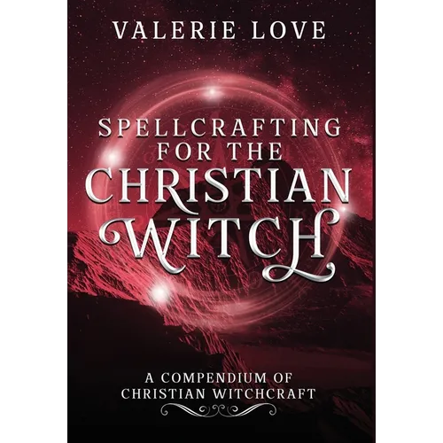 Spellcrafting for the Christian Witch: A Compendium of Christian Witchcraft - Hardcover