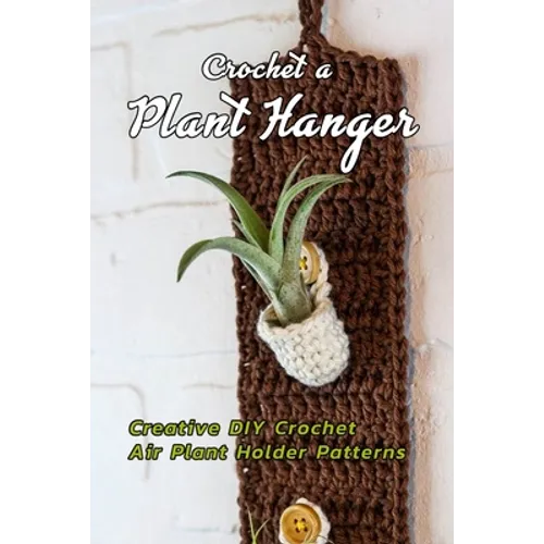 Crochet a Plant Hanger: Creative DIY Crochet Air Plant Holder Patterns: How to Crochet a Plant Hanging Basket Book - Paperback