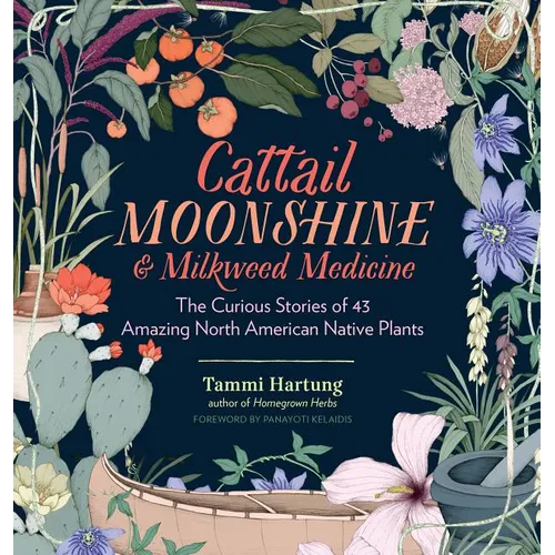 Cattail Moonshine & Milkweed Medicine: The Curious Stories of 43 Amazing North American Native Plants - Hardcover