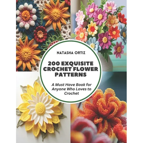 200 Exquisite Crochet Flower Patterns: A Must Have Book for Anyone Who Loves to Crochet - Paperback