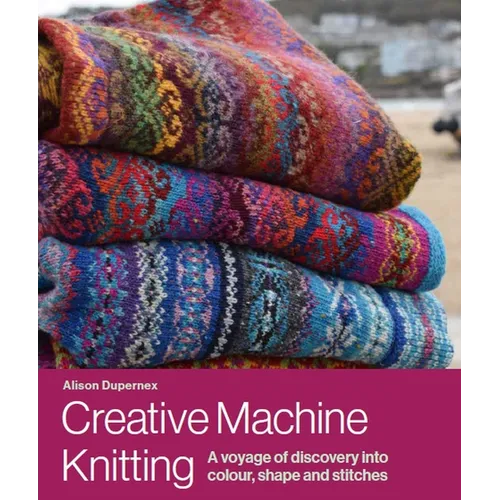 Creative Machine Knitting: A Voyage of Discovery Into Colour, Shape and Stitches - Hardcover